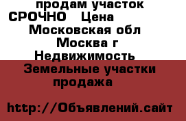 продам участок СРОЧНО › Цена ­ 250 000 - Московская обл., Москва г. Недвижимость » Земельные участки продажа   